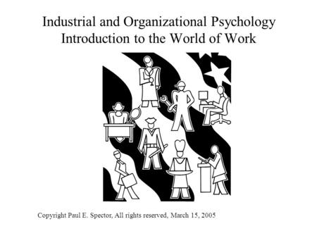 Industrial and Organizational Psychology Introduction to the World of Work Copyright Paul E. Spector, All rights reserved, March 15, 2005.