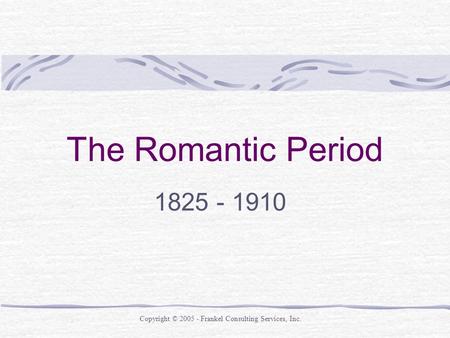 The Romantic Period 1825 - 1910 Copyright © 2005 - Frankel Consulting Services, Inc.