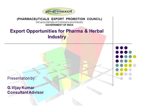 Export Opportunities for Pharma & Herbal Industry Presentation by: G.Vijay Kumar Consultant Advisor (PHARMACEUTICALS EXPORT PROMOTION COUNCIL) Set up by.