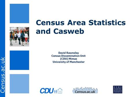 Census.ac.uk Census Area Statistics and Casweb David Rawnsley Census Dissemination Unit (CDU) Mimas University of Manchester.