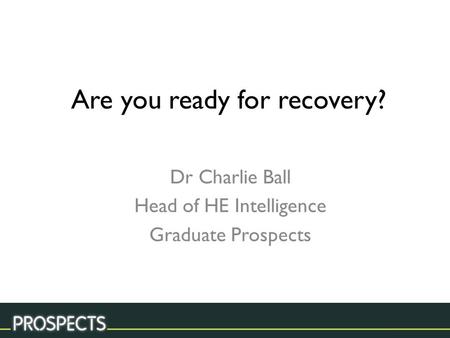 Are you ready for recovery? Dr Charlie Ball Head of HE Intelligence Graduate Prospects.