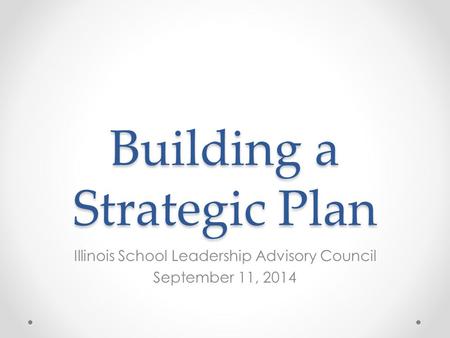 Building a Strategic Plan Illinois School Leadership Advisory Council September 11, 2014.