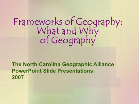 Frameworks of Geography: What and Why of Geography The North Carolina Geographic Alliance PowerPoint Slide Presentations 2007.