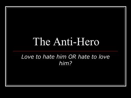 The Anti-Hero Love to hate him OR hate to love him?