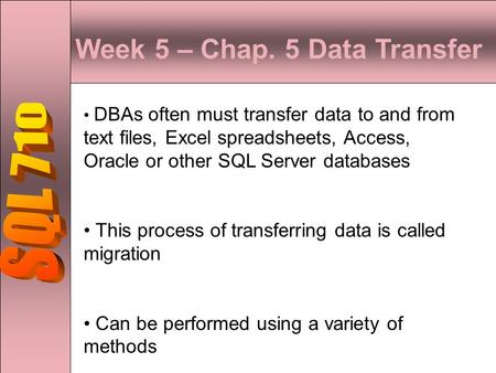 Week 5 – Chap. 5 Data Transfer DBAs often must transfer data to and from text files, Excel spreadsheets, Access, Oracle or other SQL Server databases This.