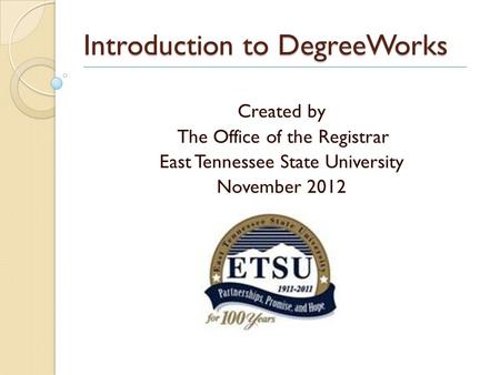Introduction to DegreeWorks Created by The Office of the Registrar East Tennessee State University November 2012.