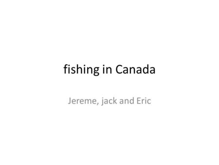 Fishing in Canada Jereme, jack and Eric. Today’s methods of fishing  problem/fisheries-problems-today.