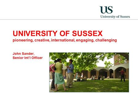 UNIVERSITY OF SUSSEX pioneering, creative, international, engaging, challenging John Sander, Senior Int’l Officer.