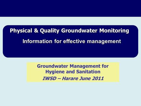 Physical & Quality Groundwater Monitoring Information for effective management Information for effective management Groundwater Management for Hygiene.