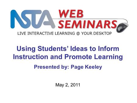 LIVE INTERACTIVE YOUR DESKTOP May 2, 2011 Using Students’ Ideas to Inform Instruction and Promote Learning Presented by: Page Keeley.