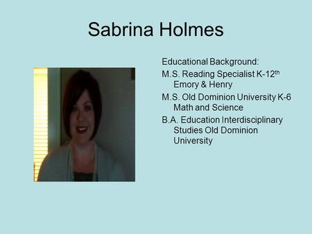 Sabrina Holmes Educational Background: M.S. Reading Specialist K-12 th Emory & Henry M.S. Old Dominion University K-6 Math and Science B.A. Education Interdisciplinary.
