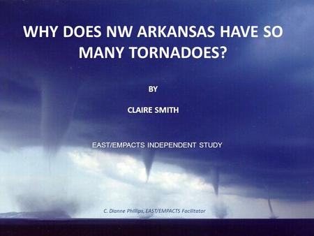 WHY DOES NW ARKANSAS HAVE SO MANY TORNADOES? BY CLAIRE SMITH C. Dianne Phillips, EAST/EMPACTS Facilitator EAST/EMPACTS INDEPENDENT STUDY.