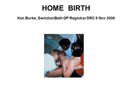 HOME BIRTH Ken Burke, Swindon/Bath GP Registrar DRC 8 Nov 2006.