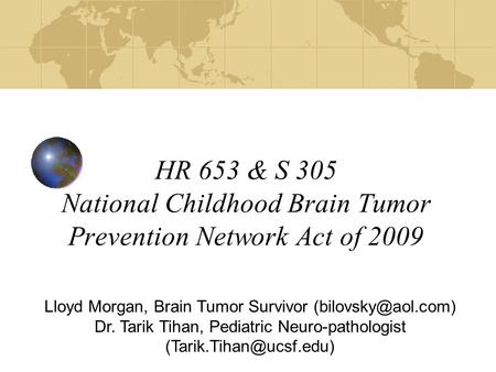 HR 653 & S 305 National Childhood Brain Tumor Prevention Network Act of 2009 Lloyd Morgan, Brain Tumor Survivor Dr. Tarik Tihan, Pediatric.