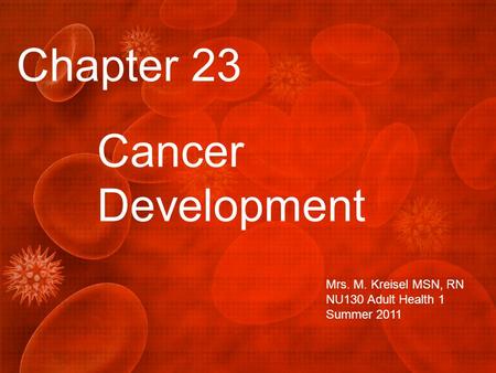 Chapter 23 Cancer Development Mrs. M. Kreisel MSN, RN NU130 Adult Health 1 Summer 2011.