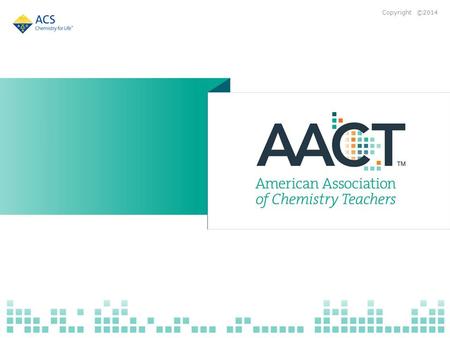 Copyright ©2014. What is AACT? A membership organization open to anyone with an interest in chemistry education, but primarily serving K–12 teachers AACT.