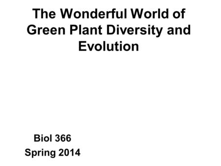 The Wonderful World of Green Plant Diversity and Evolution Biol 366 Spring 2014.
