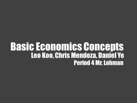 Basic Economics Concepts Leo Koo, Chris Mendoza, Daniel Ye Period 4 Mr. Lohman.