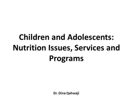 Children and Adolescents: Nutrition Issues, Services and Programs Dr. Dina Qahwaji.