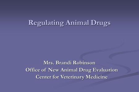Mrs. Brandi Robinson Office of New Animal Drug Evaluation Center for Veterinary Medicine Regulating Animal Drugs.