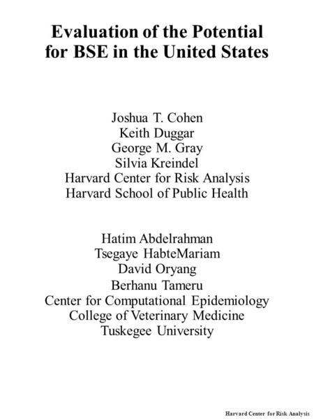 Harvard Center for Risk Analysis Evaluation of the Potential for BSE in the United States Joshua T. Cohen Keith Duggar George M. Gray Silvia Kreindel Harvard.