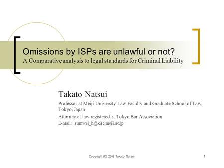 Copyright (C) 2002 Takato Natsui.1 Omissions by ISPs are unlawful or not? A Comparative analysis to legal standards for Criminal Liability Takato Natsui.