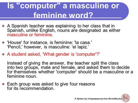 Η Χρήση της πληροφορικής στην Εκπαίδευση Is computer a masculine or feminine word? A Spanish teacher was explaining to her class that in Spanish, unlike.