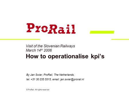Visit of the Slovenian Railways March 14 th 2006 How to operationalise kpi’s By Jan Swier, ProRail, The Netherlands, tel. +31 30 235 5315,