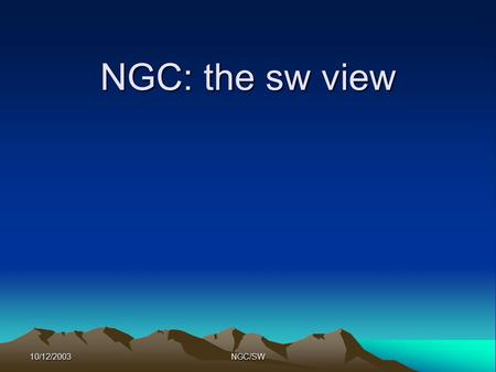 10/12/2003NGC/SW NGC: the sw view. 10/12/2003NGC/SW Caveat Only very basic issues are covered No details, no “ready to go” solutions Not even requirements!