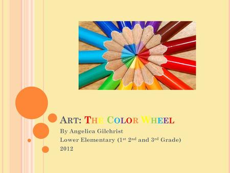 A RT : T HE C OLOR W HEEL By Angelica Gilchrist Lower Elementary (1 st 2 nd and 3 rd Grade) 2012.