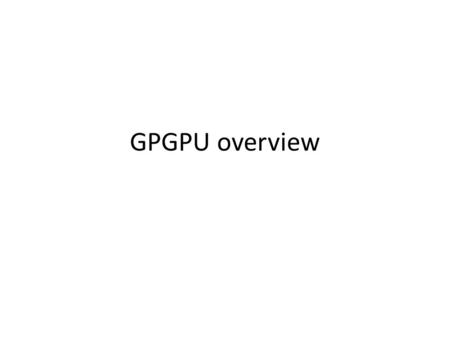 GPGPU overview. Graphics Processing Unit (GPU) GPU is the chip in computer video cards, PS3, Xbox, etc – Designed to realize the 3D graphics pipeline.