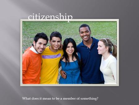 Citizenship What does it mean to be a member of something?