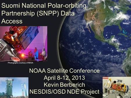 Suomi National Polar-orbiting Partnership (SNPP) Data Access NOAA Satellite Conference April 8-12, 2013 Kevin Berberich NESDIS/OSD NDE Project Photographs.