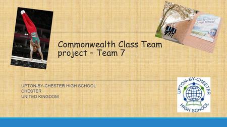 Commonwealth Class Team project – Team 7 UPTON-BY-CHESTER HIGH SCHOOL CHESTER UNITED KINGDOM.