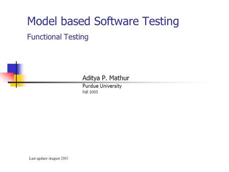 Model based Software Testing Functional Testing Aditya P. Mathur Purdue University Fall 2005 Last update: August 2005.