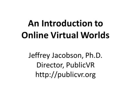 An Introduction to Online Virtual Worlds Jeffrey Jacobson, Ph.D. Director, PublicVR