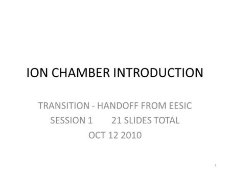 ION CHAMBER INTRODUCTION TRANSITION - HANDOFF FROM EESIC SESSION 1 21 SLIDES TOTAL OCT 12 2010 1.