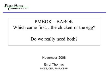 PMBOK – BABOK Which came first…the chicken or the egg? Do we really need both? November 2008 Errol Thomas MCSE, CEA, PMP, CBAP.