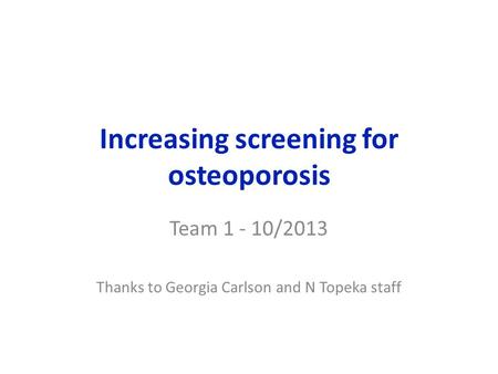 Increasing screening for osteoporosis Team 1 - 10/2013 Thanks to Georgia Carlson and N Topeka staff.