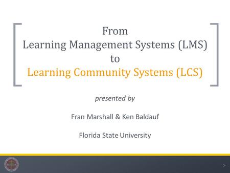 > From Learning Management Systems (LMS) to Learning Community Systems (LCS) presented by Fran Marshall & Ken Baldauf Florida State University.