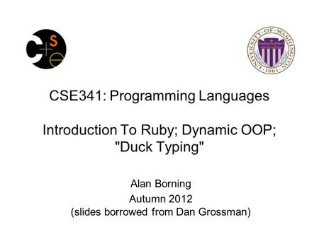CSE341: Programming Languages Introduction To Ruby; Dynamic OOP; Duck Typing Alan Borning Autumn 2012 (slides borrowed from Dan Grossman)