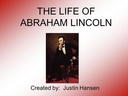 THE LIFE OF ABRAHAM LINCOLN Created by: Justin Hansen.