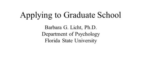 Applying to Graduate School Barbara G. Licht, Ph.D. Department of Psychology Florida State University.