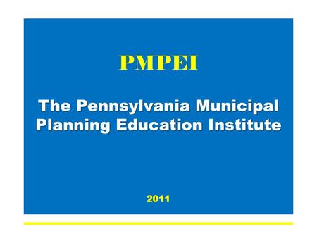 The Pennsylvania Municipal Planning Education Institute PMPEI The Pennsylvania Municipal Planning Education Institute 2011.