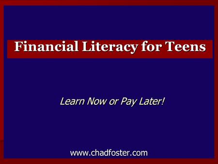 Learn Now or Pay Later! www.chadfoster.com Learn Now or Pay Later! www.chadfoster.com Financial Literacy for Teens.