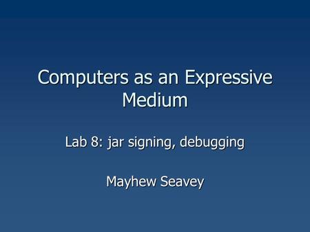 Computers as an Expressive Medium Lab 8: jar signing, debugging Mayhew Seavey.