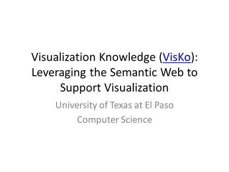 Visualization Knowledge (VisKo): Leveraging the Semantic Web to Support VisualizationVisKo University of Texas at El Paso Computer Science.
