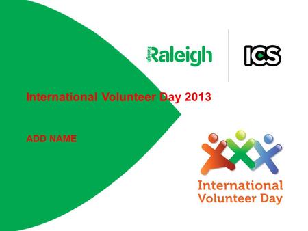 International Volunteer Day 2013 ADD NAME. International Volunteer Day is... Opportunity for volunteers and organisations to raise awareness of the contribution.