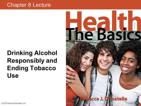 Chapter 8 Lecture Drinking Alcohol Responsibly and Ending Tobacco Use © 2015 Pearson Education, Inc.