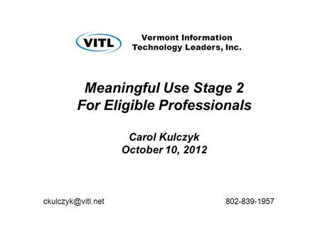 Vermont Information Technology Leaders, Inc. Meaningful Use Stage 2 For Eligible Professionals Carol Kulczyk October 10, 2012 802-839-1957.